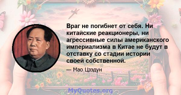 Враг не погибнет от себя. Ни китайские реакционеры, ни агрессивные силы американского империализма в Китае не будут в отставку со стадии истории своей собственной.