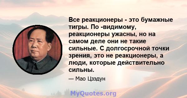 Все реакционеры - это бумажные тигры. По -видимому, реакционеры ужасны, но на самом деле они не такие сильные. С долгосрочной точки зрения, это не реакционеры, а люди, которые действительно сильны.