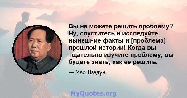 Вы не можете решить проблему? Ну, спуститесь и исследуйте нынешние факты и [проблема] прошлой истории! Когда вы тщательно изучите проблему, вы будете знать, как ее решить.