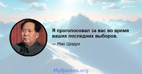 Я проголосовал за вас во время ваших последних выборов.