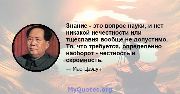 Знание - это вопрос науки, и нет никакой нечестности или тщеславия вообще не допустимо. То, что требуется, определенно наоборот - честность и скромность.