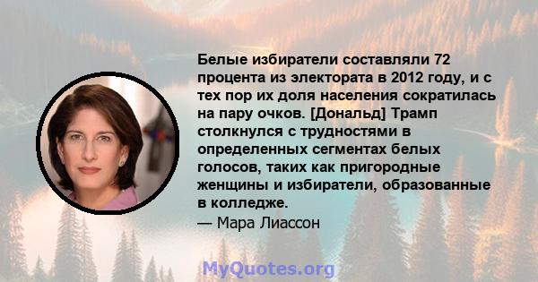 Белые избиратели составляли 72 процента из электората в 2012 году, и с тех пор их доля населения сократилась на пару очков. [Дональд] Трамп столкнулся с трудностями в определенных сегментах белых голосов, таких как