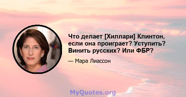 Что делает [Хиллари] Клинтон, если она проиграет? Уступить? Винить русских? Или ФБР?