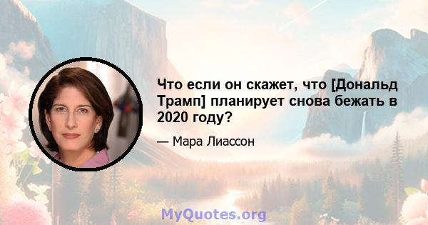 Что если он скажет, что [Дональд Трамп] планирует снова бежать в 2020 году?