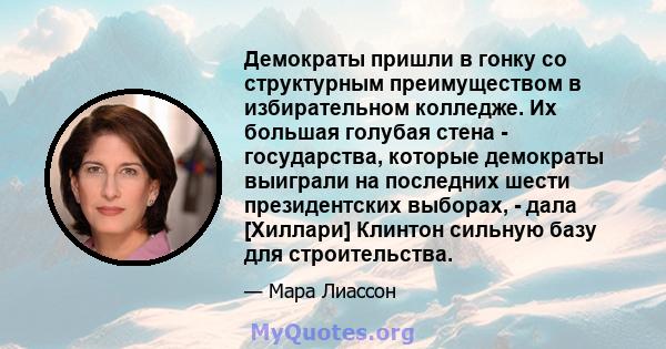 Демократы пришли в гонку со структурным преимуществом в избирательном колледже. Их большая голубая стена - государства, которые демократы выиграли на последних шести президентских выборах, - дала [Хиллари] Клинтон