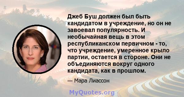 Джеб Буш должен был быть кандидатом в учреждение, но он не завоевал популярность. И необычайная вещь в этом республиканском первичном - то, что учреждение, умеренное крыло партии, остается в стороне. Они не объединяются 