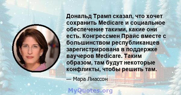 Дональд Трамп сказал, что хочет сохранить Medicare и социальное обеспечение такими, какие они есть. Конгрессмен Прайс вместе с большинством республиканцев зарегистрирована в поддержке ваучеров Medicare. Таким образом,