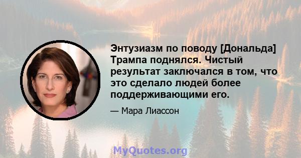 Энтузиазм по поводу [Дональда] Трампа поднялся. Чистый результат заключался в том, что это сделало людей более поддерживающими его.