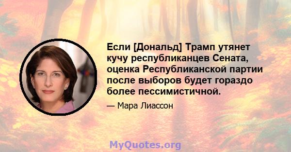 Если [Дональд] Трамп утянет кучу республиканцев Сената, оценка Республиканской партии после выборов будет гораздо более пессимистичной.