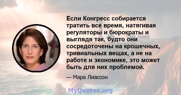 Если Конгресс собирается тратить все время, натягивая регуляторы и бюрократы и выглядя так, будто они сосредоточены на крошечных, тривиальных вещах, а не на работе и экономике, это может быть для них проблемой.