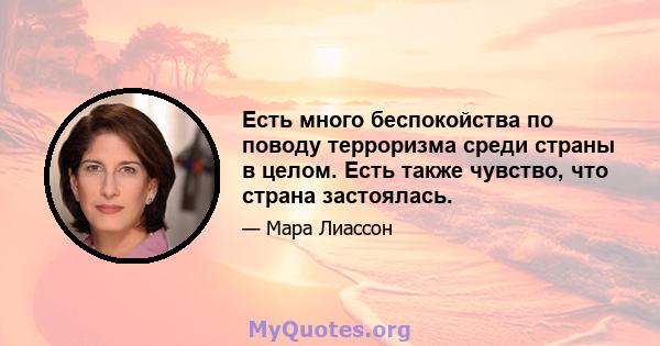 Есть много беспокойства по поводу терроризма среди страны в целом. Есть также чувство, что страна застоялась.