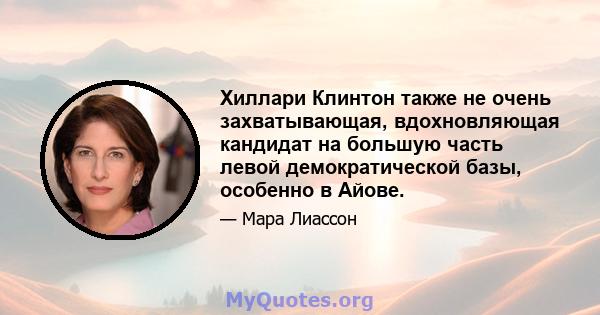 Хиллари Клинтон также не очень захватывающая, вдохновляющая кандидат на большую часть левой демократической базы, особенно в Айове.