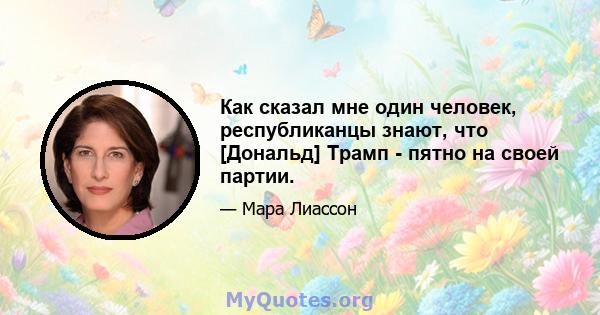 Как сказал мне один человек, республиканцы знают, что [Дональд] Трамп - пятно на своей партии.