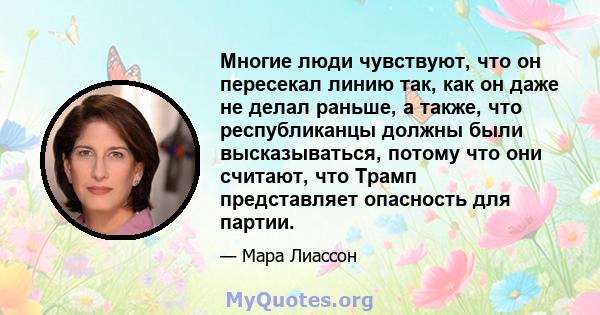 Многие люди чувствуют, что он пересекал линию так, как он даже не делал раньше, а также, что республиканцы должны были высказываться, потому что они считают, что Трамп представляет опасность для партии.