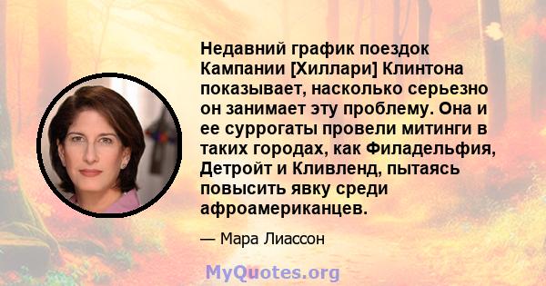 Недавний график поездок Кампании [Хиллари] Клинтона показывает, насколько серьезно он занимает эту проблему. Она и ее суррогаты провели митинги в таких городах, как Филадельфия, Детройт и Кливленд, пытаясь повысить явку 