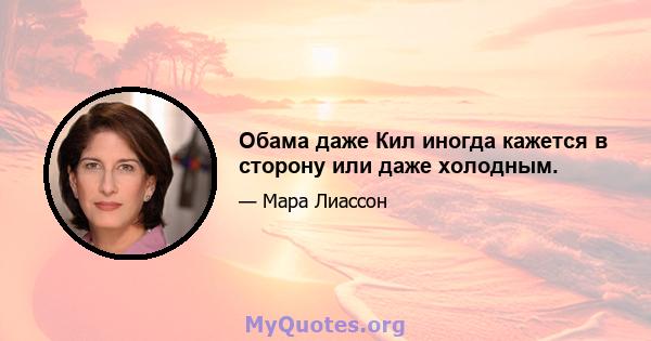 Обама даже Кил иногда кажется в сторону или даже холодным.