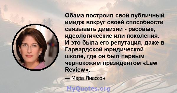 Обама построил свой публичный имидж вокруг своей способности связывать дивизии - расовые, идеологические или поколения. И это была его репутация, даже в Гарвардской юридической школе, где он был первым чернокожим