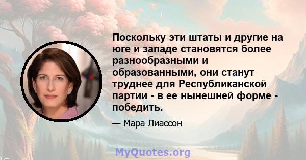 Поскольку эти штаты и другие на юге и западе становятся более разнообразными и образованными, они станут труднее для Республиканской партии - в ее нынешней форме - победить.