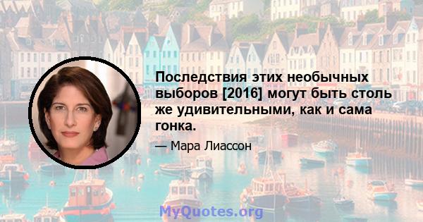 Последствия этих необычных выборов [2016] могут быть столь же удивительными, как и сама гонка.