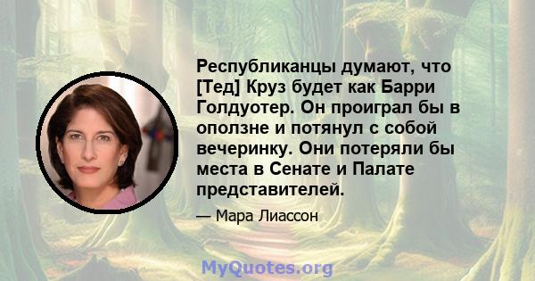 Республиканцы думают, что [Тед] Круз будет как Барри Голдуотер. Он проиграл бы в оползне и потянул с собой вечеринку. Они потеряли бы места в Сенате и Палате представителей.