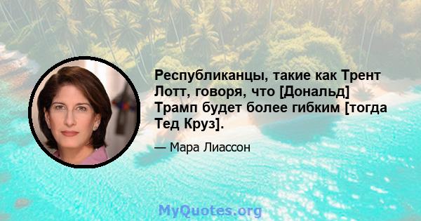 Республиканцы, такие как Трент Лотт, говоря, что [Дональд] Трамп будет более гибким [тогда Тед Круз].