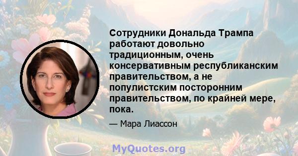 Сотрудники Дональда Трампа работают довольно традиционным, очень консервативным республиканским правительством, а не популистским посторонним правительством, по крайней мере, пока.