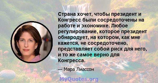 Страна хочет, чтобы президент и Конгресс были сосредоточены на работе и экономике. Любое регулирование, которое президент обнародует, на котором, как мне кажется, не сосредоточено, представляет собой риск для него, и то 