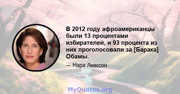 В 2012 году афроамериканцы были 13 процентами избирателей, и 93 процента из них проголосовали за [Барака] Обамы.