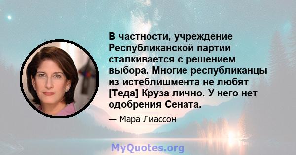 В частности, учреждение Республиканской партии сталкивается с решением выбора. Многие республиканцы из истеблишмента не любят [Теда] Круза лично. У него нет одобрения Сената.