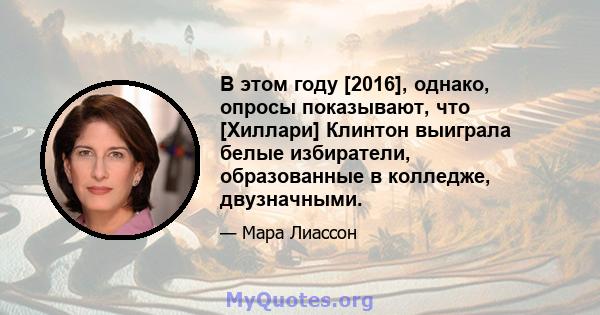 В этом году [2016], однако, опросы показывают, что [Хиллари] Клинтон выиграла белые избиратели, образованные в колледже, двузначными.