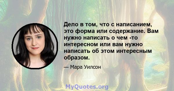 Дело в том, что с написанием, это форма или содержание. Вам нужно написать о чем -то интересном или вам нужно написать об этом интересным образом.