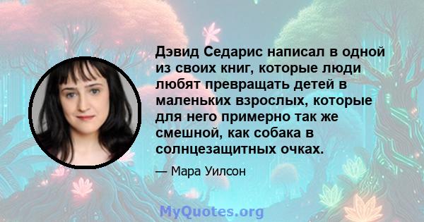 Дэвид Седарис написал в одной из своих книг, которые люди любят превращать детей в маленьких взрослых, которые для него примерно так же смешной, как собака в солнцезащитных очках.