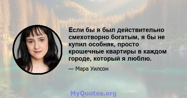 Если бы я был действительно смехотворно богатым, я бы не купил особняк, просто крошечные квартиры в каждом городе, который я люблю.