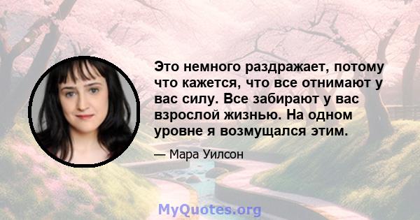 Это немного раздражает, потому что кажется, что все отнимают у вас силу. Все забирают у вас взрослой жизнью. На одном уровне я возмущался этим.