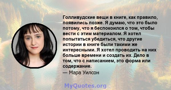 Голливудские вещи в книге, как правило, появились позже. Я думаю, что это было потому, что я беспокоился о том, чтобы вести с этим материалом. Я хотел попытаться убедиться, что другие истории в книге были такими же