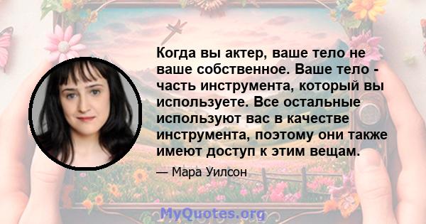 Когда вы актер, ваше тело не ваше собственное. Ваше тело - часть инструмента, который вы используете. Все остальные используют вас в качестве инструмента, поэтому они также имеют доступ к этим вещам.