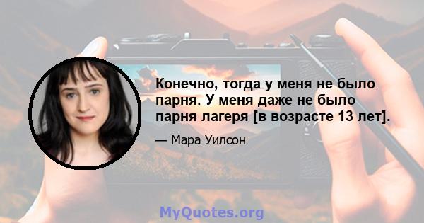 Конечно, тогда у меня не было парня. У меня даже не было парня лагеря [в возрасте 13 лет].