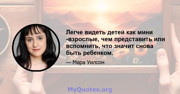 Легче видеть детей как мини -взрослые, чем представить или вспомнить, что значит снова быть ребенком.