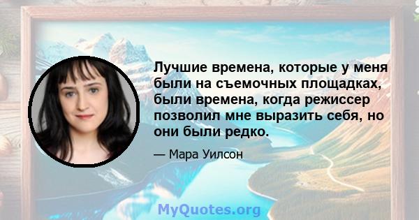 Лучшие времена, которые у меня были на съемочных площадках, были времена, когда режиссер позволил мне выразить себя, но они были редко.