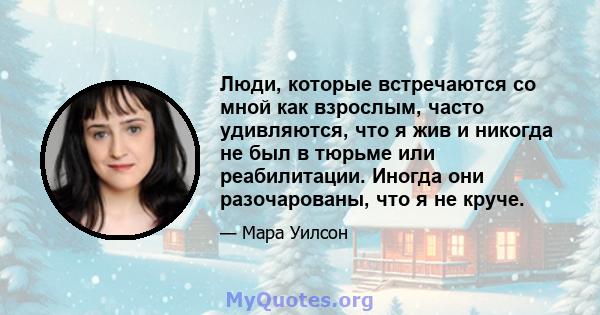 Люди, которые встречаются со мной как взрослым, часто удивляются, что я жив и никогда не был в тюрьме или реабилитации. Иногда они разочарованы, что я не круче.