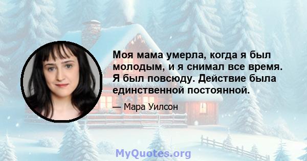 Моя мама умерла, когда я был молодым, и я снимал все время. Я был повсюду. Действие была единственной постоянной.