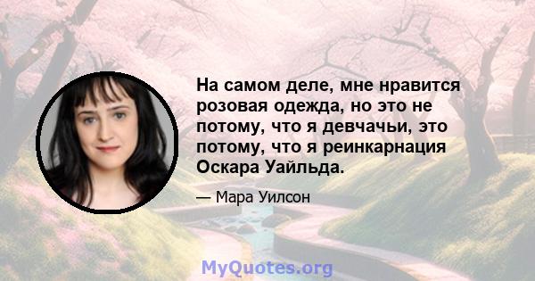 На самом деле, мне нравится розовая одежда, но это не потому, что я девчачьи, это потому, что я реинкарнация Оскара Уайльда.