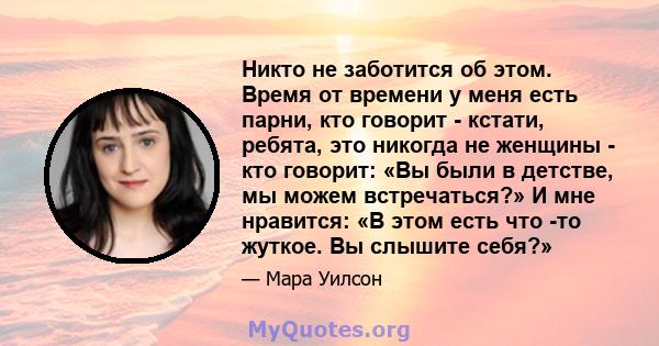 Никто не заботится об этом. Время от времени у меня есть парни, кто говорит - кстати, ребята, это никогда не женщины - кто говорит: «Вы были в детстве, мы можем встречаться?» И мне нравится: «В этом есть что -то жуткое. 