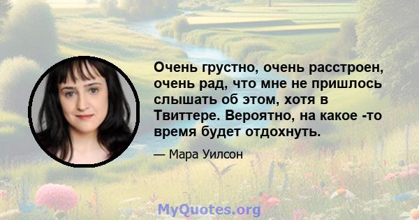 Очень грустно, очень расстроен, очень рад, что мне не пришлось слышать об этом, хотя в Твиттере. Вероятно, на какое -то время будет отдохнуть.