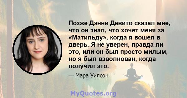 Позже Дэнни Девито сказал мне, что он знал, что хочет меня за «Матильду», когда я вошел в дверь. Я не уверен, правда ли это, или он был просто милым, но я был взволнован, когда получил это.