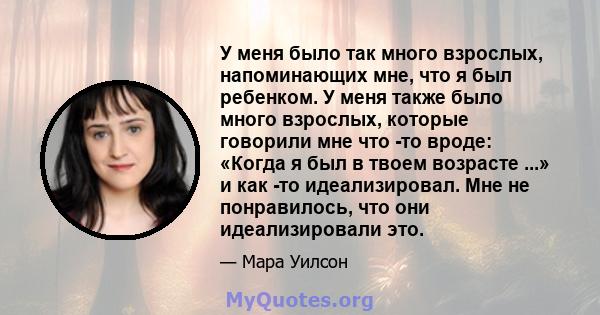 У меня было так много взрослых, напоминающих мне, что я был ребенком. У меня также было много взрослых, которые говорили мне что -то вроде: «Когда я был в твоем возрасте ...» и как -то идеализировал. Мне не понравилось, 