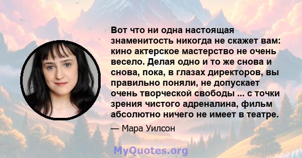 Вот что ни одна настоящая знаменитость никогда не скажет вам: кино актерское мастерство не очень весело. Делая одно и то же снова и снова, пока, в глазах директоров, вы правильно поняли, не допускает очень творческой