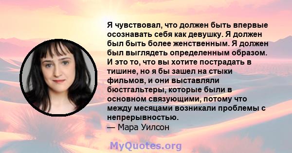 Я чувствовал, что должен быть впервые осознавать себя как девушку. Я должен был быть более женственным. Я должен был выглядеть определенным образом. И это то, что вы хотите пострадать в тишине, но я бы зашел на стыки