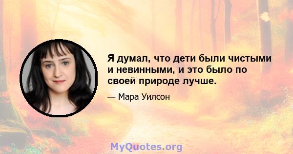 Я думал, что дети были чистыми и невинными, и это было по своей природе лучше.