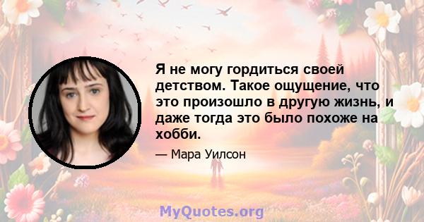 Я не могу гордиться своей детством. Такое ощущение, что это произошло в другую жизнь, и даже тогда это было похоже на хобби.